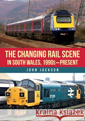 The Changing Rail Scene in South Wales John Jackson 9781398123533