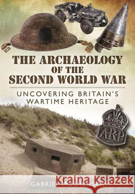 The Archaeology of the Second World War: Uncovering Britain's Wartime Heritage Gabriel Moshenska   9781399020831 Pen & Sword Archaeology