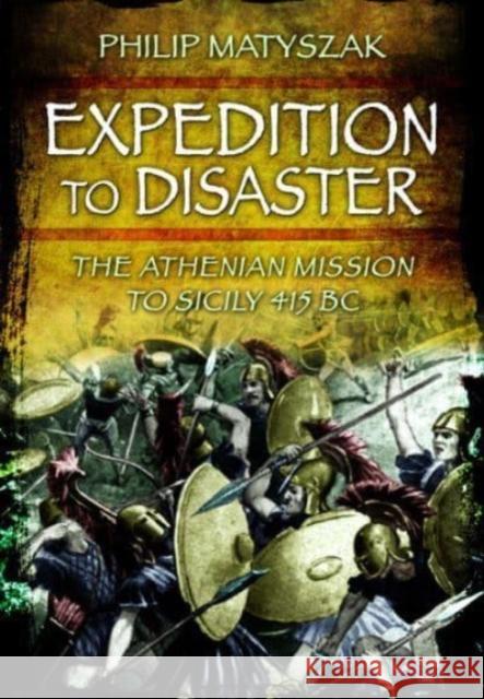 Expedition to Disaster: The Athenian Mission to Sicily 415 BC Philip Matyszak 9781399024846 Pen & Sword Books Ltd