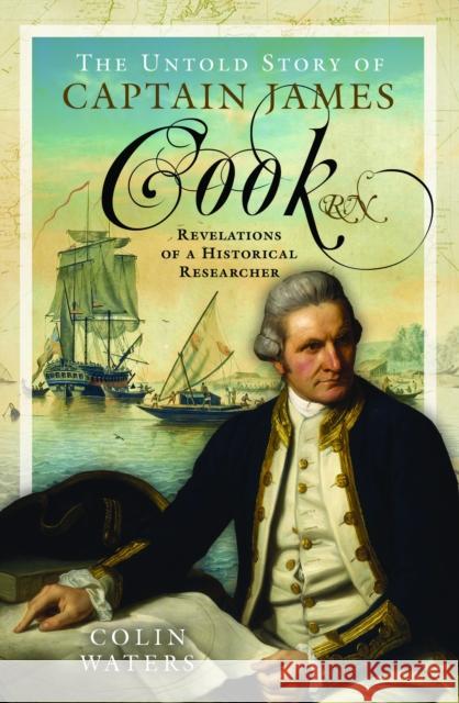 The Untold Story of Captain James Cook RN: Revelations of a Historical Researcher Colin Waters 9781399056960
