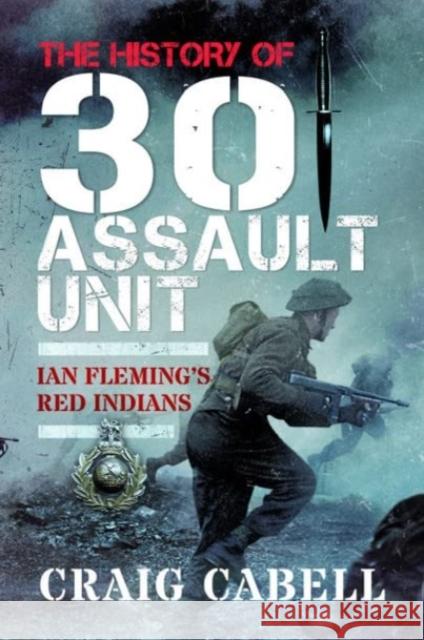 The History of 30 Assault Unit: Ian Fleming's Red Indians Craig Cabell 9781399077477