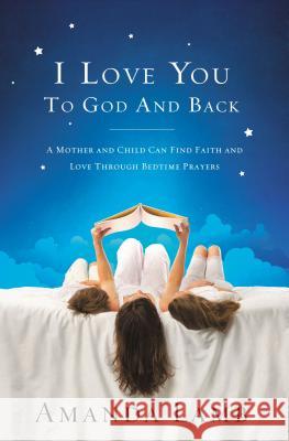 I Love You to God and Back: A Mother and Child Can Find Faith and Love Through Bedtime Prayers Amanda Lamb 9781400203918 Thomas Nelson Publishers