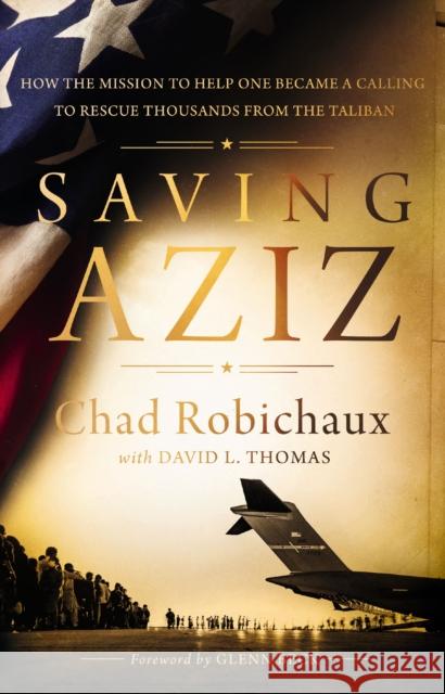 Saving Aziz: How the Mission to Help One Became a Calling to Rescue Thousands from the Taliban Chad Robichaux David L. Thomas 9781400238132