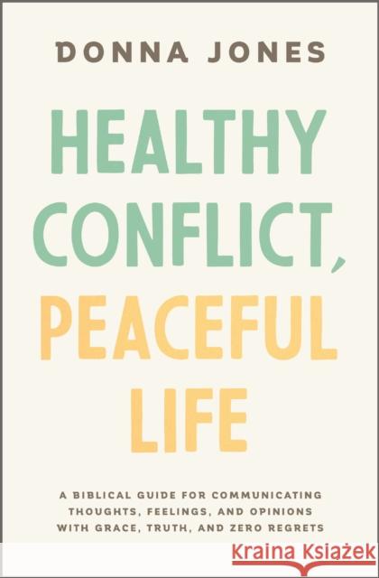 Healthy Conflict, Peaceful Life: A Biblical Guide for Communicating Thoughts, Feelings, and Opinions with Grace, Truth, and Zero Regret Donna Jones 9781400243990 Thomas Nelson Publishers