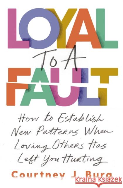 Loyal to a Fault: How to Establish New Patterns When Loving Others Has Left You Hurting Courtney J. Burg 9781400335855 Thomas Nelson Publishers