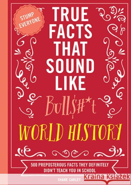 True Facts That Sound Like Bull$#*t: World History: 500 Preposterous Facts They Definitely Didn’t Teach You in School Shane Carley 9781400340873