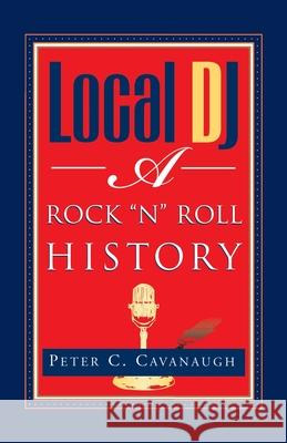 Local Dj: A Rock 'N Roll History Cavanaugh, Peter C. 9781401041632 Xlibris Corporation