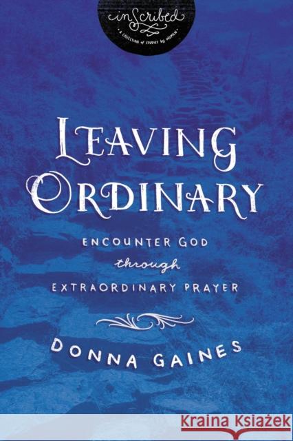 Leaving Ordinary: Encounter God Through Extraordinary Prayer Donna Gaines Inscribed 9781401679699 Thomas Nelson Publishers