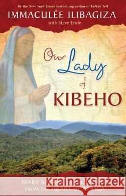 Our Lady of Kibeho: Mary Speaks to the World from the Heart of Africa Immaculee Ilibagiza 9781401927431 0