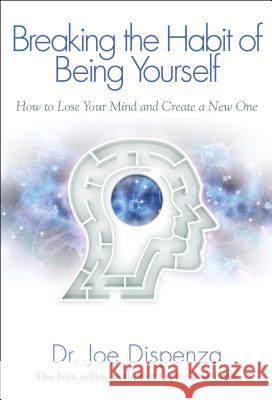 Breaking the Habit of Being Yourself: How to Lose Your Mind and Create a New One Joe Dispenza 9781401938093