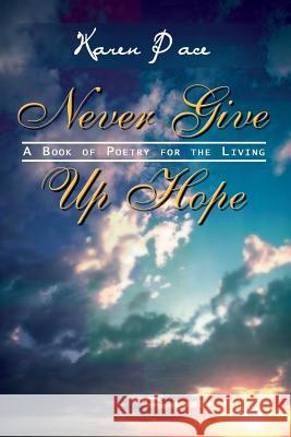 Never Give Up Hope: A Book of Poetry for the Living Karen Pace 9781403336385 Authorhouse