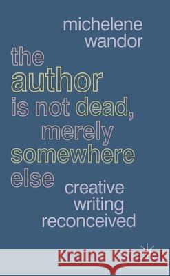 The Author Is Not Dead, Merely Somewhere Else: Creative Writing Reconceived Wandor, Michelene 9781403934192 Palgrave MacMillan