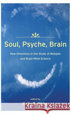 Soul, Psyche, Brain: New Directions in the Study of Religion and Brain-Mind Science Kelly Bulkeley 9781403965080 Palgrave MacMillan