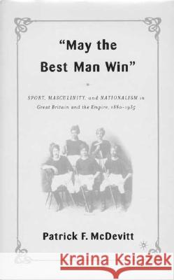 May the Best Man Win: Sport, Masculinity, and Nationalism in Great Britain and the Empire, 1880-1935 McDevitt, P. 9781403965523 Palgrave MacMillan