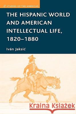 The Hispanic World and American Intellectual Life, 1820-1880 Ivan Jaksic 9781403980793