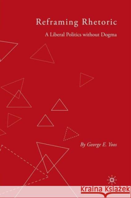 Reframing Rhetoric: A Liberal Politics Without Dogma Yoos, G. 9781403984029 0