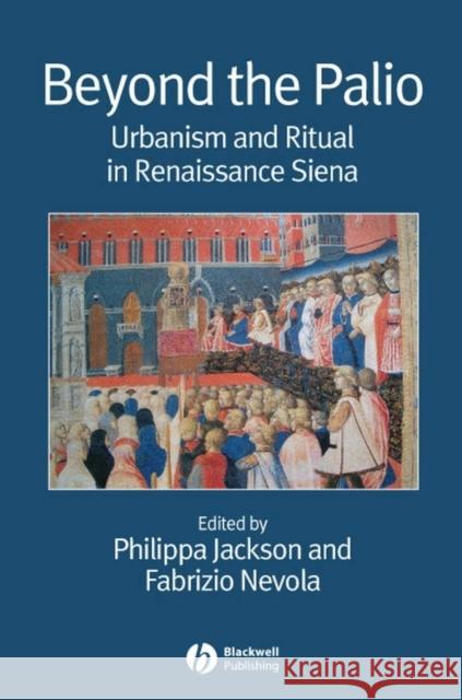 Beyond the Palio: Urbanism and Ritual in Renaissance Siena Jackson, Philippa 9781405155724 Blackwell Publishers