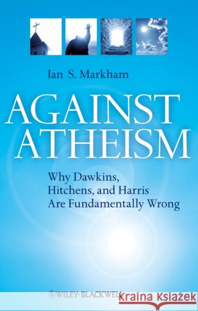 Against Atheism: Why Dawkins, Hitchens, and Harris Are Fundamentally Wrong Markham, Ian S. 9781405189637 0