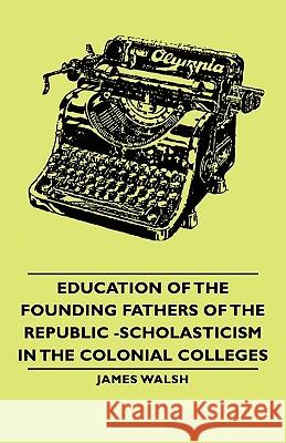 Education of the Founding Fathers of the Republic -Scholasticism in the Colonial Colleges Walsh, James 9781406764864