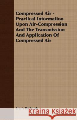 Compressed Air - Practical Information Upon Air-Compression and the Transmission and Application of Compressed Air Richards, Frank 9781406782516