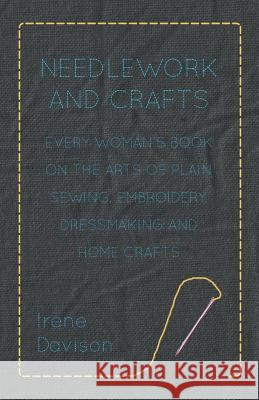 Needlework and Crafts - Every Woman's Book on the Arts of Plain Sewing, Embroidery, Dressmaking, and Home Crafts Irene Davison 9781406791402 Pomona Press