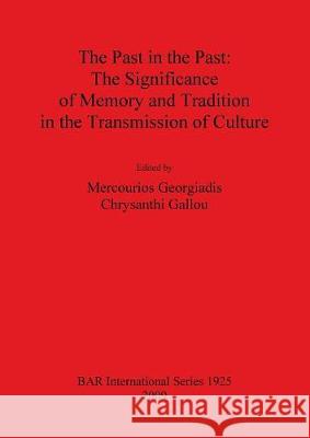 Past in the Past: The Significance of Memory and Tradition in the Transmission of Culture Chrysanthi Gallou Mercourios Georgiadis 9781407304076 British Archaeological Reports