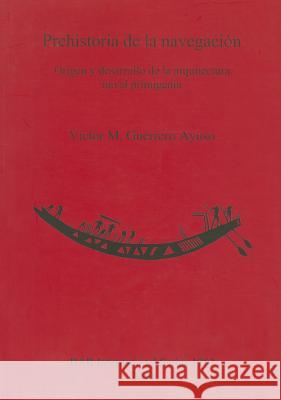 Prehistoria de la navegación: Origen y desarrollo de la arquitectura naval primigenia Guerrero Ayuso, Víctor M. 9781407304359 British Archaeological Reports