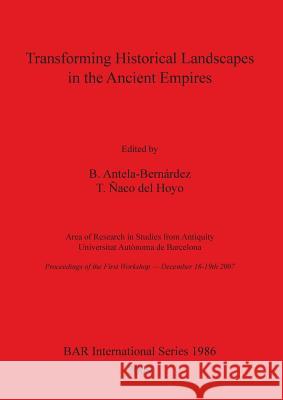 Transforming Historical Landscapes in the Ancient Empires B. Antela-Bernardez T. Nac 9781407304601 British Archaeological Reports