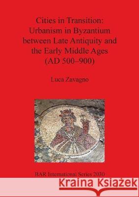 Cities in Transition: Urbanism in Byzantium between Late Antiquity and the Early Middle Ages (AD 500-900) Zavagno, Luca 9781407306070 British Archaeological Reports