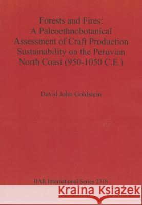 Forests and Fires: A Paleoethnobotanical Assessment of Craft Production Sustainability on the Peruvian North Coast (950-1050 C.E.) Goldstein, David John 9781407309019