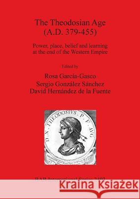 The Theodosian Age (A.D. 379-455): Power, place, belief and learning at the end of the Western Empire García-Gasco, Rosa 9781407311074
