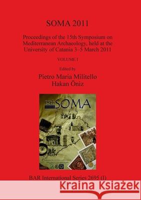 SOMA 2011, Volume I: Proceedings of the 15th Symposium on Mediterranean Archaeology, held at the University of Catania 3-5 March 2011 Pietro Maria Militello, Hakan Öniz 9781407313429