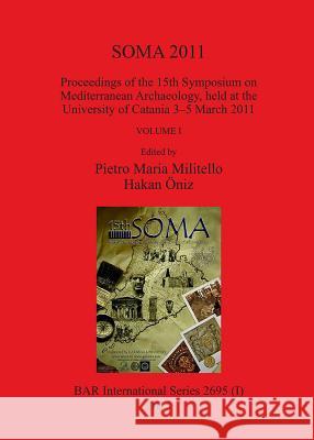 SOMA 2011: Proceedings of the 15th Symposium on Mediterranean Archaeology, held at the University of Catania 3-5 March 2011 Pietro Maria Militello Hakan Oniz  9781407313443