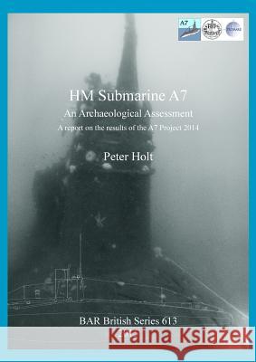 HM Submarine A7: An Archaeological Assessment. A report on the results of the A7 Project 2014 Holt, Peter 9781407313740 British Archaeological Reports