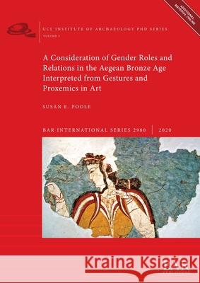 A Consideration of Gender Roles and Relations in the Aegean Bronze Age Interpreted from Gestures and Proxemics in Art Susan E. Poole   9781407354286
