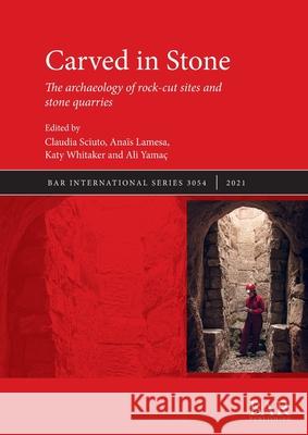 Carved in Stone: The archaeology of rock-cut sites and stone quarries Claudia Sciuto Anais Lamesa Katy Whitaker 9781407358093