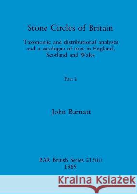 Stone Circles of Britain, Part ii: Taxonomic and distributional analyses and a catalogue of sites in England, Scotland and Wales John Barnatt 9781407387307