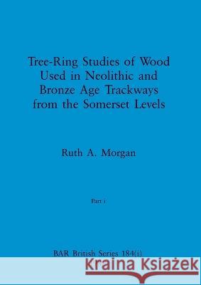 Tree-Ring Studies of Wood Used in Neolithic and Bronze Age Trackways from the Somerset Levels, Part i Ruth A. Morgan 9781407389936 British Archaeological Reports Oxford Ltd