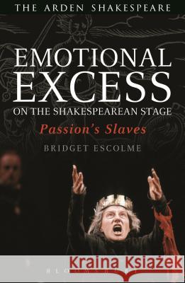 Emotional Excess on the Shakespearean Stage: Passion's Slaves Bridget Escolme 9781408179673