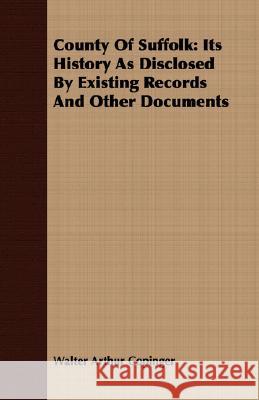 County of Suffolk: Its History as Disclosed by Existing Records and Other Documents Copinger, Walter Arthur 9781408656457