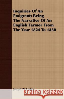 Inquiries of an Emigrant; Being the Narrative of an English Farmer from the Year 1824 to 1830 Pickering, Joseph 9781408673768 