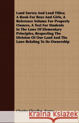 Land Survey and Land Titles; A Book for Boys and Girls, a Reference Volume for Property Owners, a Text for Students in the Laws of Elementary Principl Kagey, Charles Claudius 9781408682845 