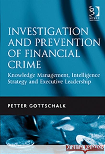 Investigation and Prevention of Financial Crime: Knowledge Management, Intelligence Strategy and Executive Leadership Gottschalk, Petter 9781409403319