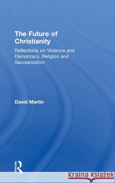 The Future of Christianity: Reflections on Violence and Democracy, Religion and Secularization Martin, David 9781409406587