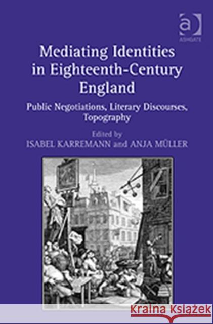 Mediating Identities in Eighteenth-Century England: Public Negotiations, Literary Discourses, Topography Karremann, Isabel 9781409426189