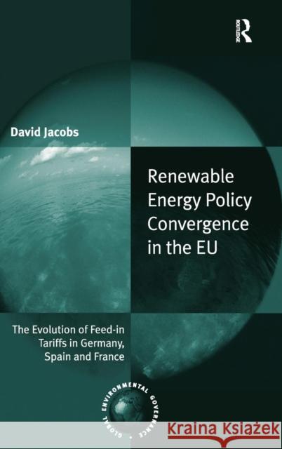 Renewable Energy Policy Convergence in the EU: The Evolution of Feed-in Tariffs in Germany, Spain and France Jacobs, David 9781409439097