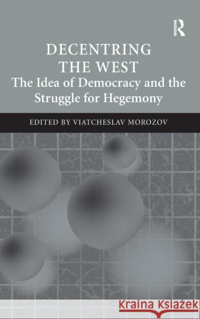 Decentring the West: The Idea of Democracy and the Struggle for Hegemony Morozov, Viatcheslav 9781409449706