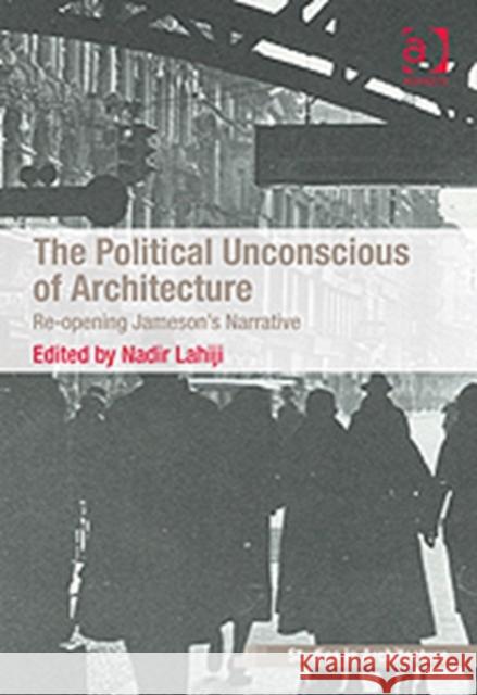 The Political Unconscious of Architecture: Re-Opening Jameson's Narrative Lahiji, Nadir 9781409451815 Ashgate Publishing Limited