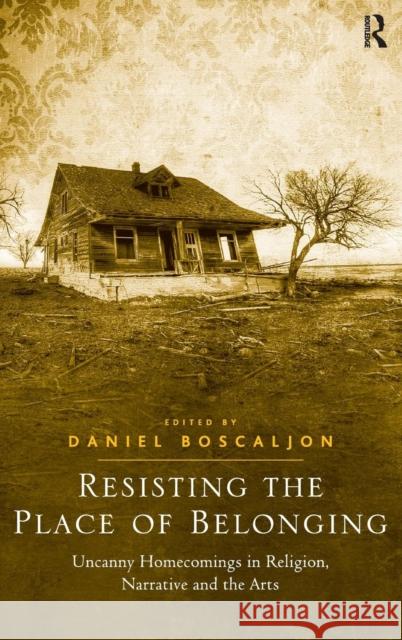 Resisting the Place of Belonging: Uncanny Homecomings in Religion, Narrative and the Arts Boscaljon, Daniel 9781409453949 Ashgate Publishing Limited