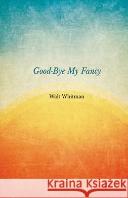 Good-Bye My Fancy: A Companion Volume to Leaves of Grass Whitman, Walt 9781409719953